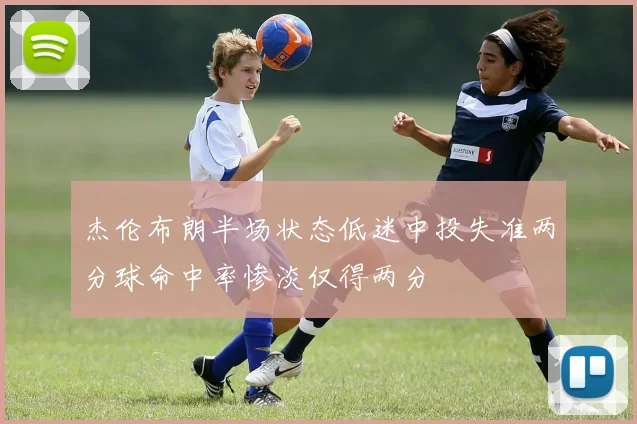 杰伦布朗半场状态低迷中投失准两分球命中率惨淡仅得两分