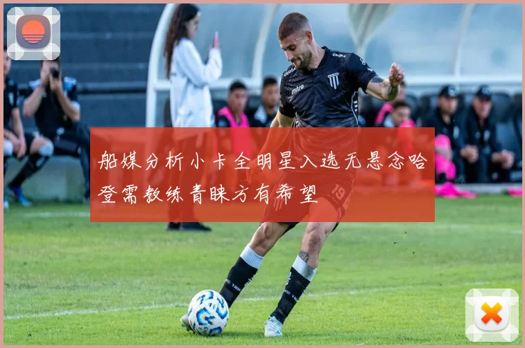 船媒分析小卡全明星入选无悬念哈登需教练青睐方有希望