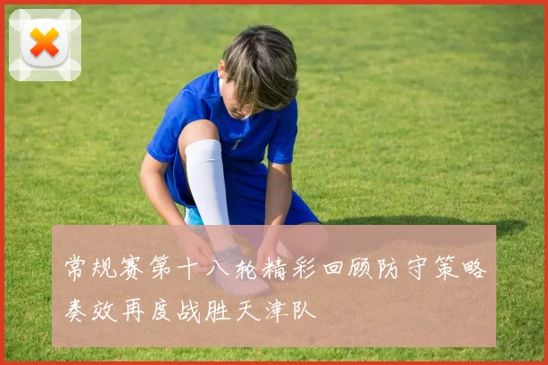 常规赛第十八轮精彩回顾防守策略奏效再度战胜天津队