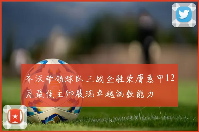 齐沃带领球队三战全胜荣膺意甲12月最佳主帅展现卓越执教能力