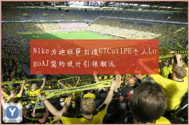 Nike为迪班萨打造GTCut1PE个人LogoAJ简约设计引领潮流