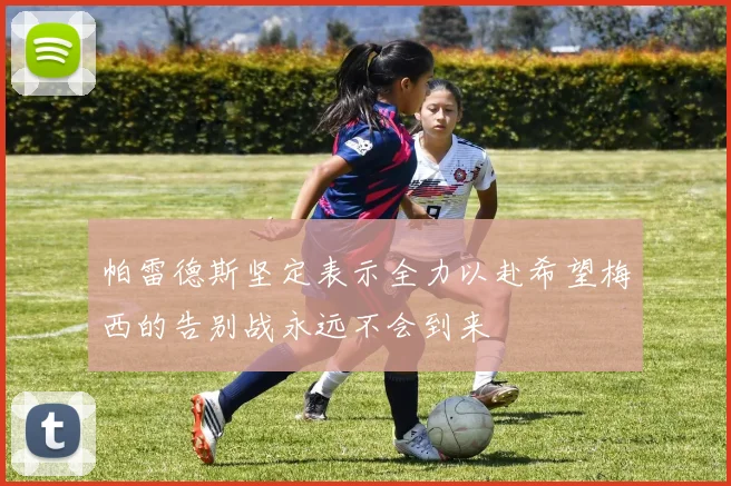 帕雷德斯坚定表示全力以赴希望梅西的告别战永远不会到来
