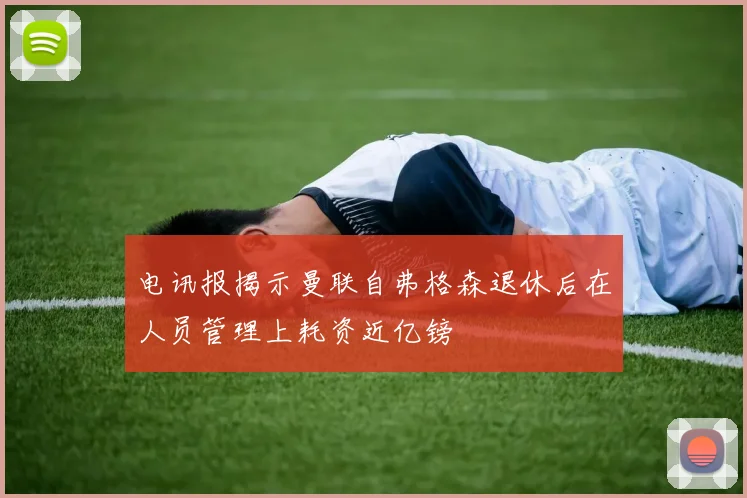 电讯报揭示曼联自弗格森退休后在人员管理上耗资近亿镑