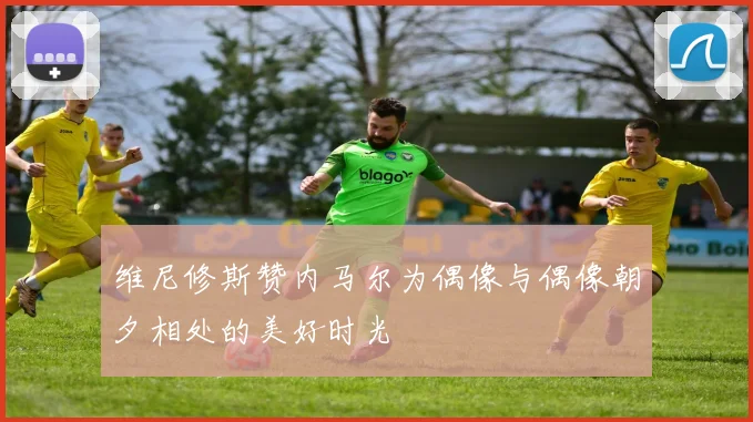 维尼修斯赞内马尔为偶像与偶像朝夕相处的美好时光