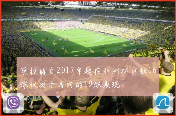 萨拉赫自2017年起在非洲杯贡献16球仅次于马内的19球表现