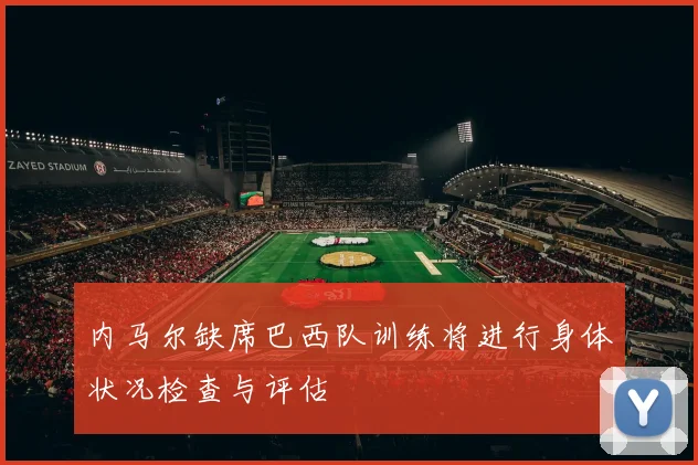 内马尔缺席巴西队训练将进行身体状况检查与评估