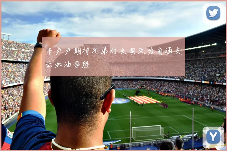 卡卢卢期待兄弟对决明天为南通支云加油争胜