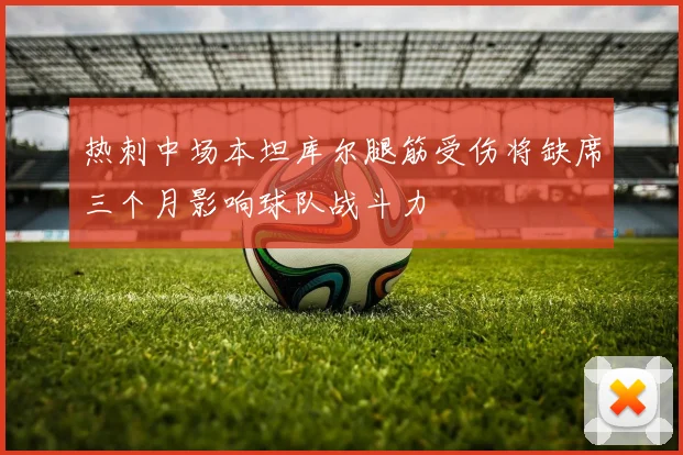 热刺中场本坦库尔腿筋受伤将缺席三个月影响球队战斗力