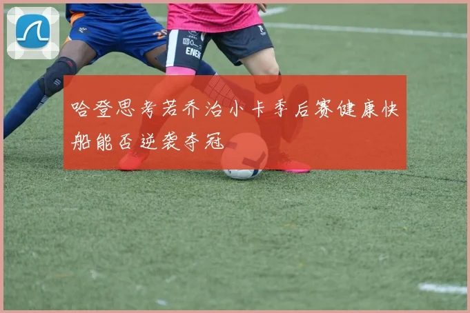 哈登思考若乔治小卡季后赛健康快船能否逆袭夺冠
