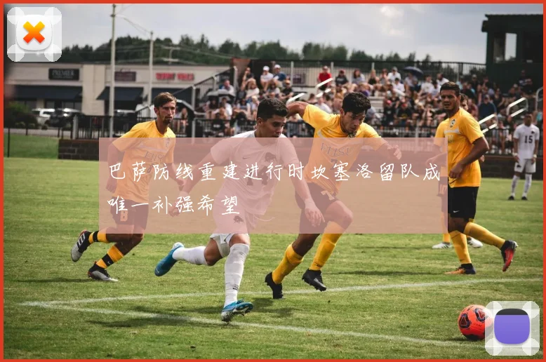 巴萨防线重建进行时坎塞洛留队成唯一补强希望