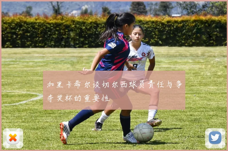 加里卡希尔谈切尔西球员责任与争夺奖杯的重要性