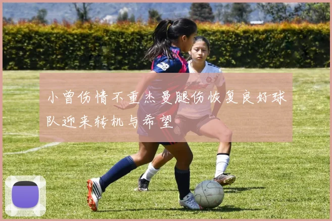 小曾伤情不重杰曼腿伤恢复良好球队迎来转机与希望