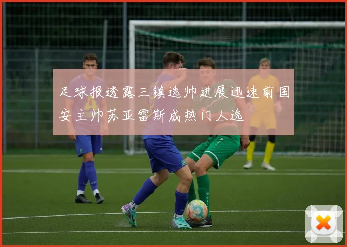 足球报透露三镇选帅进展迅速前国安主帅苏亚雷斯成热门人选