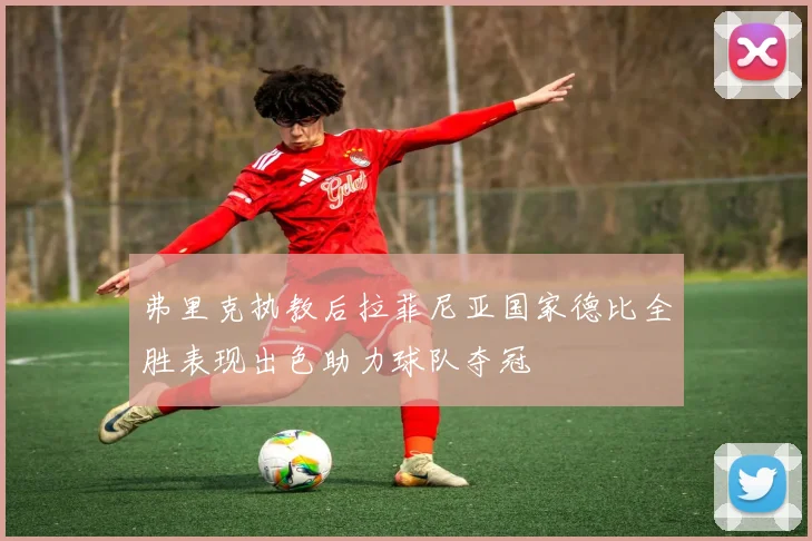 弗里克执教后拉菲尼亚国家德比全胜表现出色助力球队夺冠