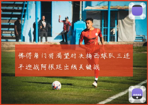 佛得角门将渴望对决梅西球队三连平迎战阿根廷出线关键战