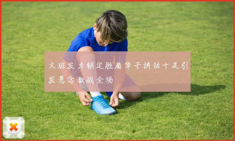文班发力锁定胜局华子拼劲十足引发悬念激战全场